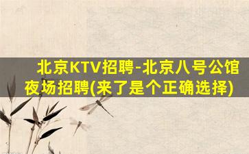 北京KTV招聘-北京八号公馆夜场招聘(来了是个正确选择)