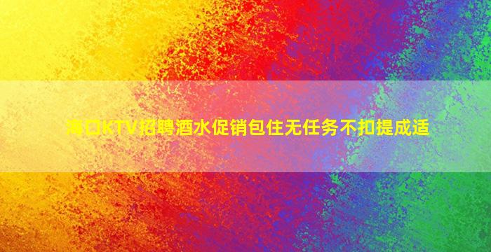 海口KTV招聘酒水促销包住无任务不扣提成适